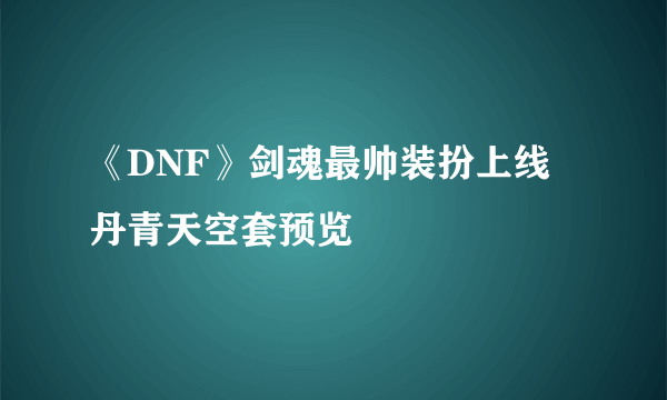 《DNF》剑魂最帅装扮上线 丹青天空套预览