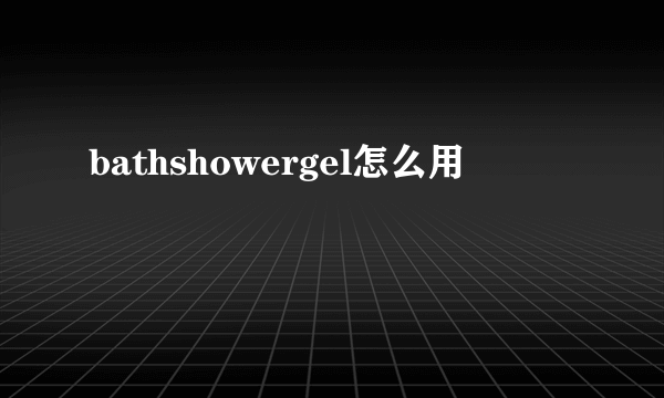 bathshowergel怎么用