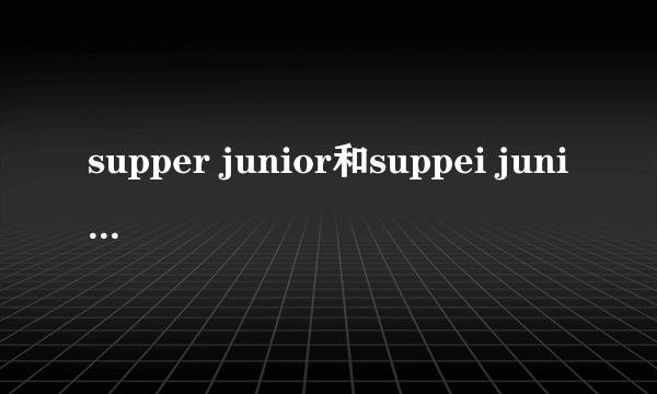 supper junior和suppei junior有什么意思