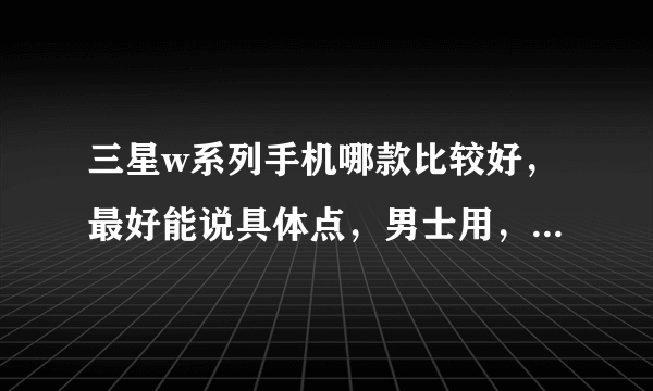 三星w系列手机哪款比较好，最好能说具体点，男士用，23岁，没用过的不要瞎说，谢谢！