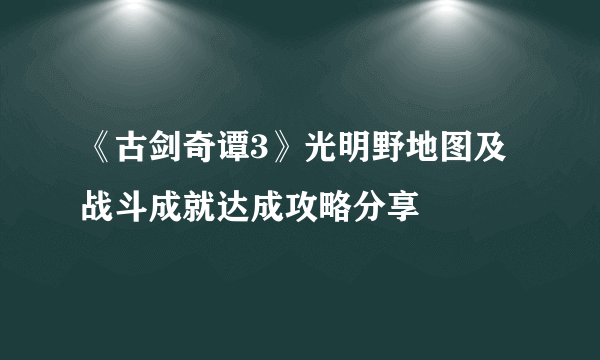 《古剑奇谭3》光明野地图及战斗成就达成攻略分享