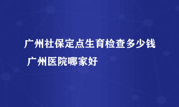 广州社保定点生育检查多少钱 广州医院哪家好