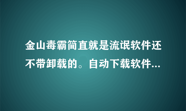 金山毒霸简直就是流氓软件还不带卸载的。自动下载软件的!!!简直气愤,仅能重装系统了