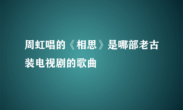 周虹唱的《相思》是哪部老古装电视剧的歌曲