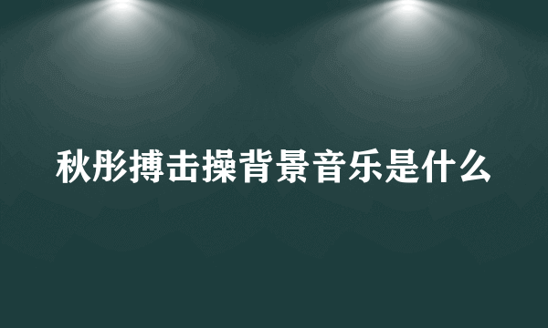 秋彤搏击操背景音乐是什么