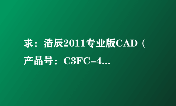 求：浩辰2011专业版CAD（产品号：C3FC-4214-4D41-4154-4A38-394E）序列号和激活码？谢谢