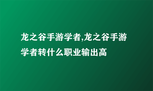 龙之谷手游学者,龙之谷手游学者转什么职业输出高