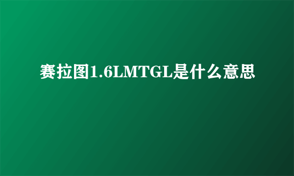 赛拉图1.6LMTGL是什么意思