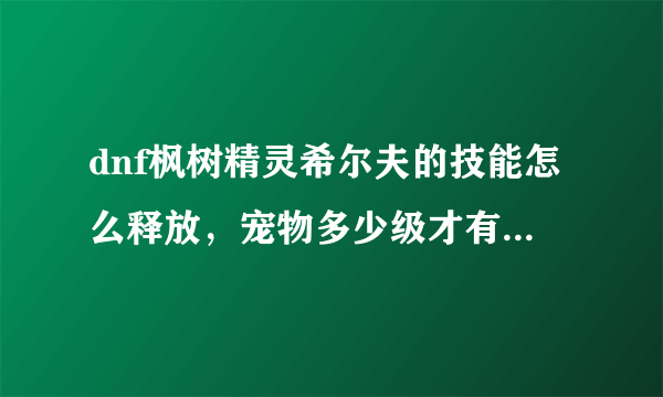 dnf枫树精灵希尔夫的技能怎么释放，宠物多少级才有终极技能？