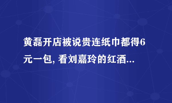 黄磊开店被说贵连纸巾都得6元一包, 看刘嘉玲的红酒价格多良心!