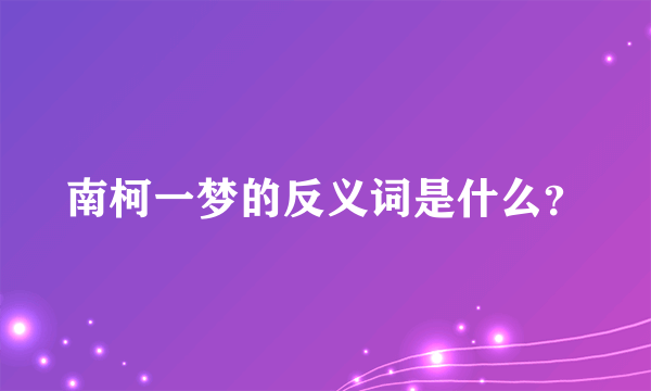 南柯一梦的反义词是什么？