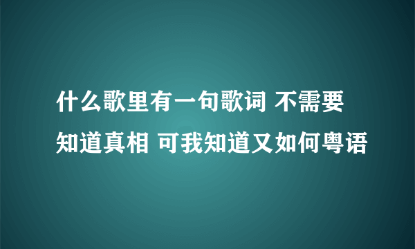 什么歌里有一句歌词 不需要知道真相 可我知道又如何粤语