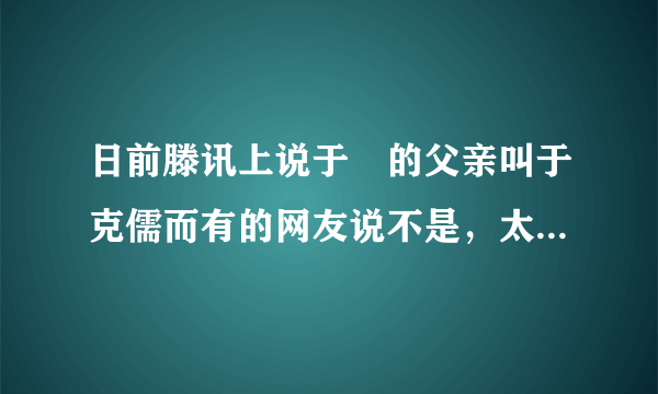 日前滕讯上说于湉的父亲叫于克儒而有的网友说不是，太逗趣了他爹究竟是谁？晕