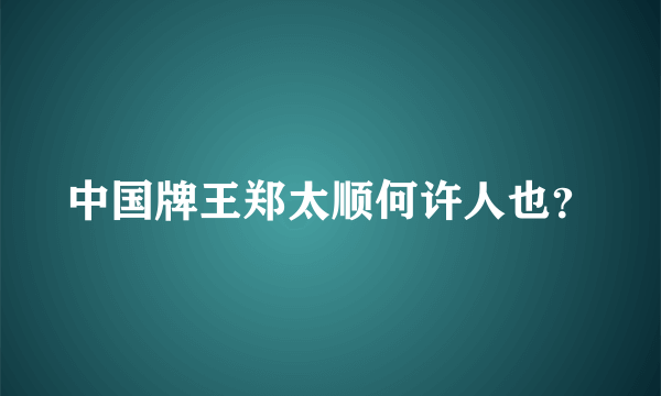 中国牌王郑太顺何许人也？