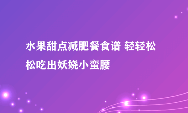 水果甜点减肥餐食谱 轻轻松松吃出妖娆小蛮腰