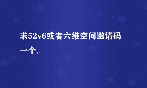 求52v6或者六维空间邀请码一个。