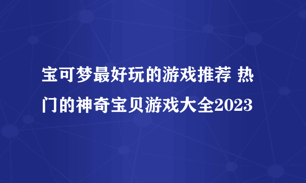 宝可梦最好玩的游戏推荐 热门的神奇宝贝游戏大全2023