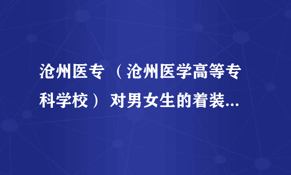 沧州医专 （沧州医学高等专科学校） 对男女生的着装要求严吗？