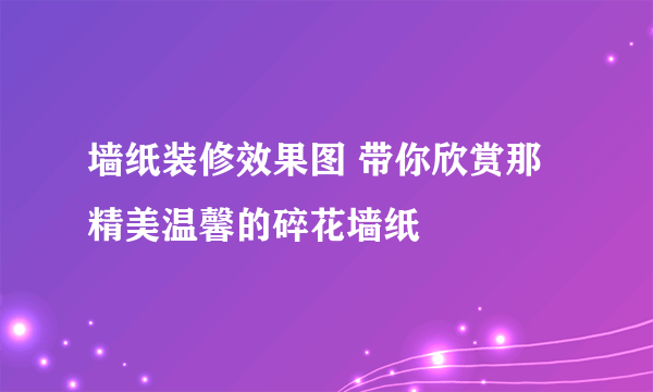 墙纸装修效果图 带你欣赏那精美温馨的碎花墙纸