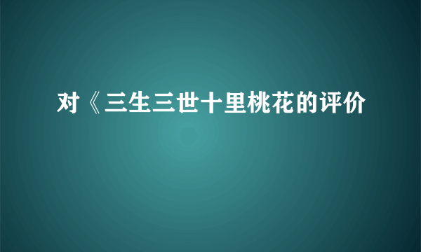 对《三生三世十里桃花的评价