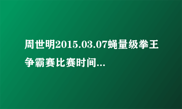 周世明2015.03.07蝇量级拳王争霸赛比赛时间晚上几点