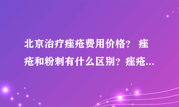 北京治疗痤疮费用价格？ 痤疮和粉刺有什么区别？痤疮和暗疮有什么区别