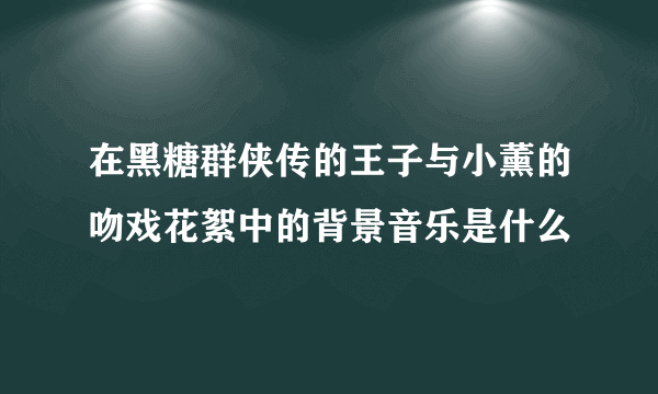 在黑糖群侠传的王子与小薰的吻戏花絮中的背景音乐是什么