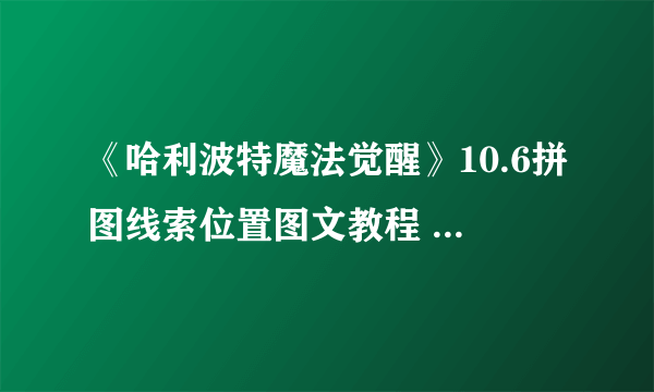 《哈利波特魔法觉醒》10.6拼图线索位置图文教程 岂有此理为什么线索在哪里