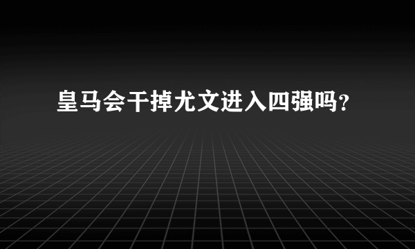 皇马会干掉尤文进入四强吗？