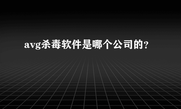 avg杀毒软件是哪个公司的？