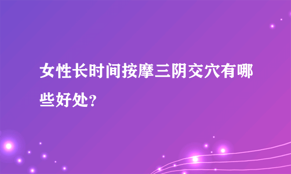 女性长时间按摩三阴交穴有哪些好处？