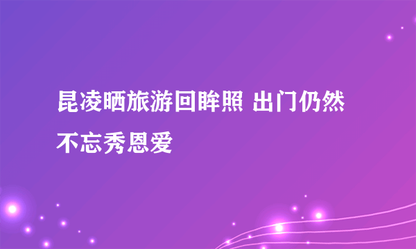 昆凌晒旅游回眸照 出门仍然不忘秀恩爱