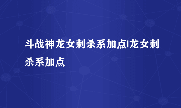 斗战神龙女刺杀系加点|龙女刺杀系加点