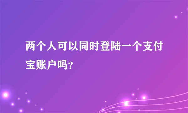 两个人可以同时登陆一个支付宝账户吗？