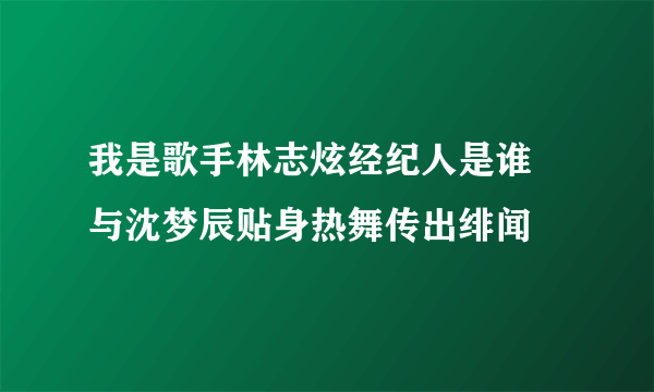 我是歌手林志炫经纪人是谁 与沈梦辰贴身热舞传出绯闻