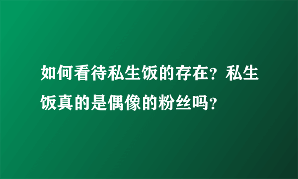 如何看待私生饭的存在？私生饭真的是偶像的粉丝吗？