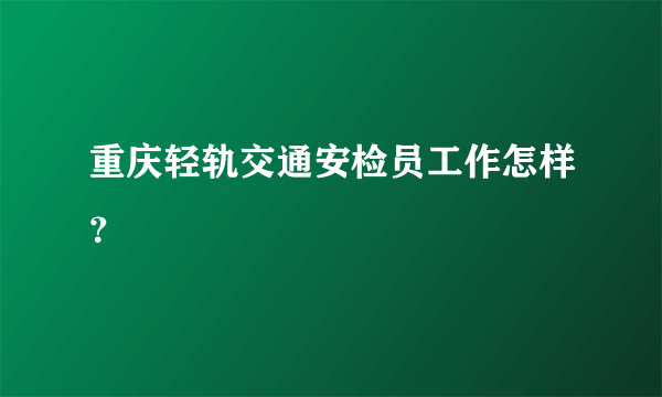 重庆轻轨交通安检员工作怎样？