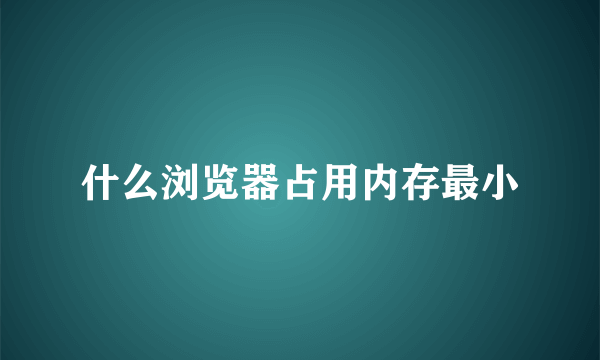 什么浏览器占用内存最小