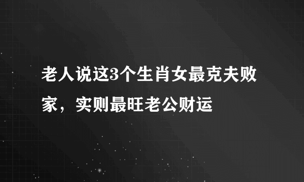 老人说这3个生肖女最克夫败家，实则最旺老公财运