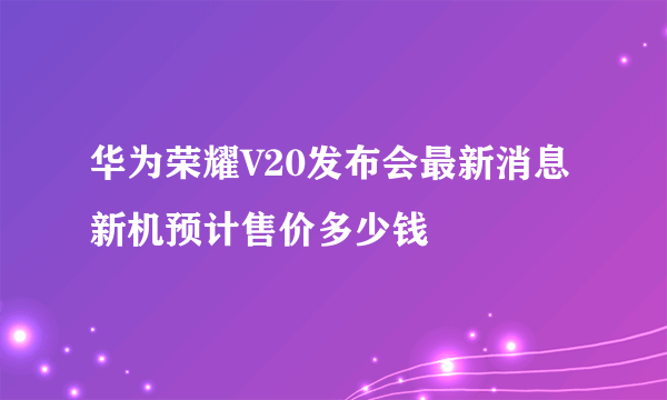 华为荣耀V20发布会最新消息 新机预计售价多少钱