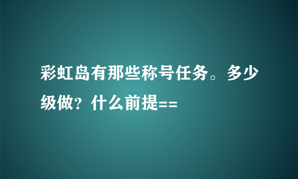 彩虹岛有那些称号任务。多少级做？什么前提==