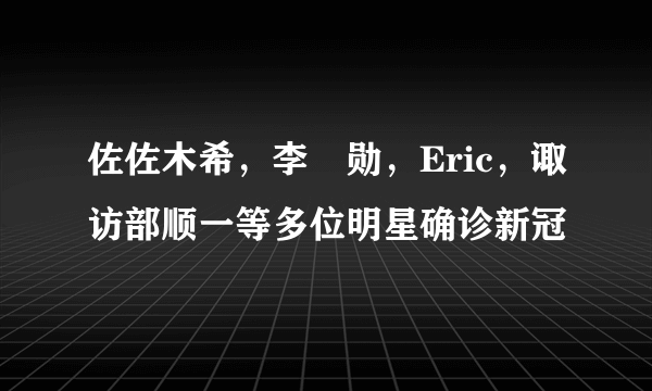 佐佐木希，李昇勋，Eric，诹访部顺一等多位明星确诊新冠