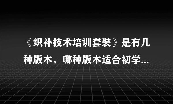 《织补技术培训套装》是有几种版本，哪种版本适合初学者？淘宝上的最低价一般上多少?有疑问可以咨询哪里？