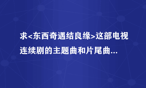 求<东西奇遇结良缘>这部电视连续剧的主题曲和片尾曲，谢谢好心帮我找的人！