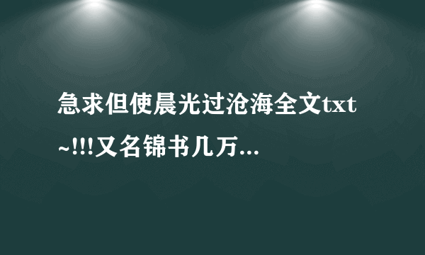 急求但使晨光过沧海全文txt ~!!!又名锦书几万重 知道的亲请发给我,谢~!!!