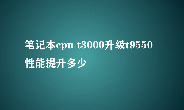 笔记本cpu t3000升级t9550性能提升多少