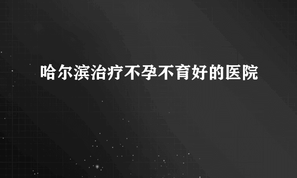 哈尔滨治疗不孕不育好的医院