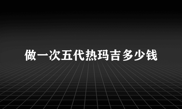 做一次五代热玛吉多少钱