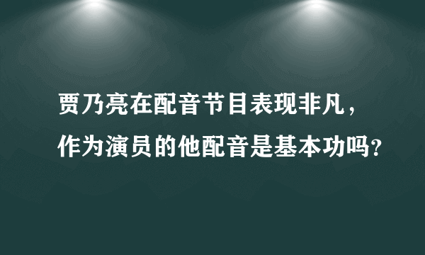 贾乃亮在配音节目表现非凡，作为演员的他配音是基本功吗？