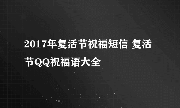 2017年复活节祝福短信 复活节QQ祝福语大全